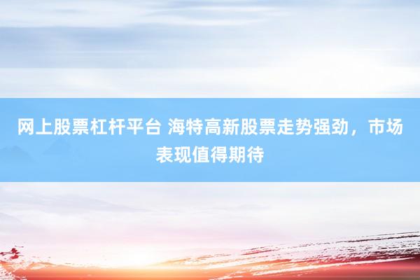 网上股票杠杆平台 海特高新股票走势强劲，市场表现值得期待