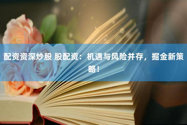 配资资深炒股 股配资：机遇与风险并存，掘金新策略！