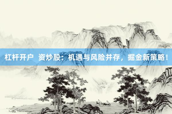 杠杆开户  资炒股：机遇与风险并存，掘金新策略！