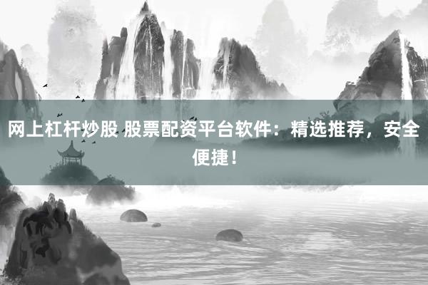 网上杠杆炒股 股票配资平台软件：精选推荐，安全便捷！