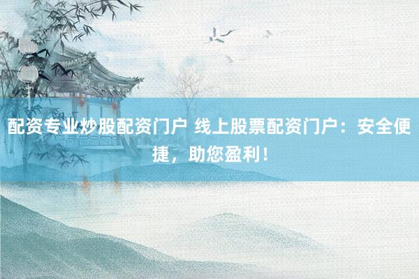 配资专业炒股配资门户 线上股票配资门户：安全便捷，助您盈利！