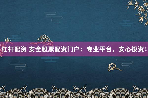 杠杆配资 安全股票配资门户：专业平台，安心投资！
