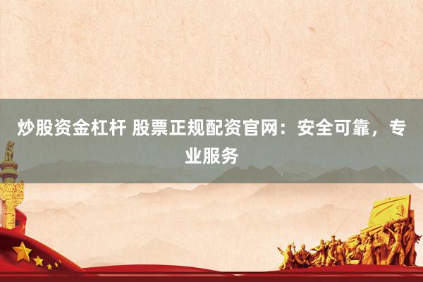 炒股资金杠杆 股票正规配资官网：安全可靠，专业服务