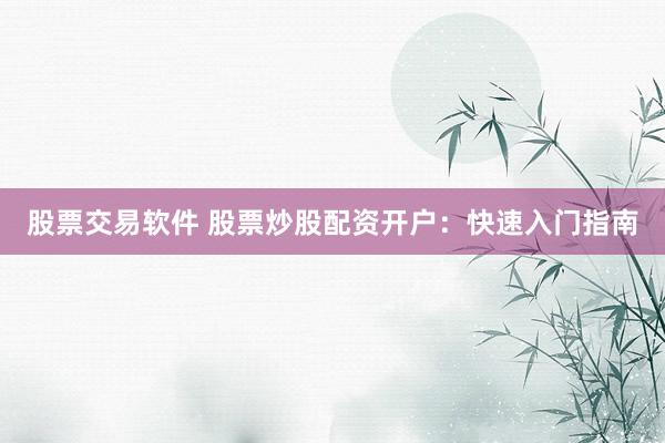 股票交易软件 股票炒股配资开户：快速入门指南