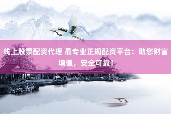线上股票配资代理 最专业正规配资平台：助您财富增值，安全可靠！