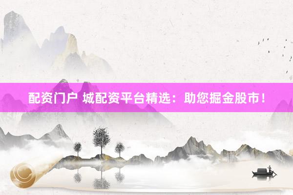 配资门户 城配资平台精选：助您掘金股市！