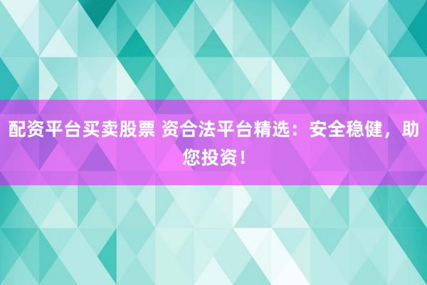 配资平台买卖股票 资合法平台精选：安全稳健，助您投资！