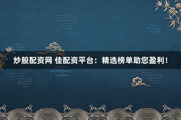 炒股配资网 佳配资平台：精选榜单助您盈利！
