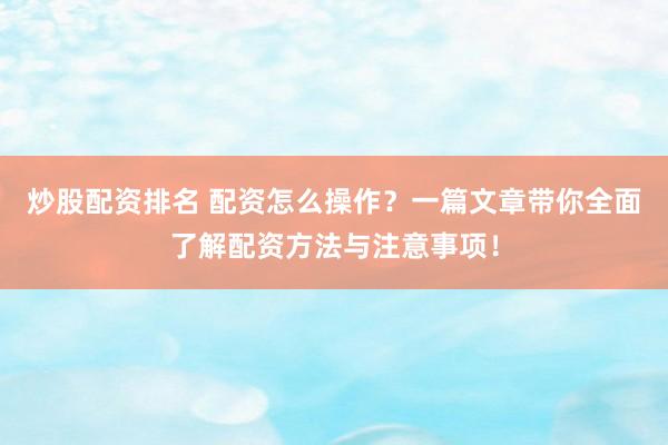 炒股配资排名 配资怎么操作？一篇文章带你全面了解配资方法与注意事项！