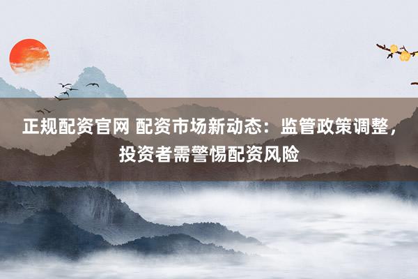 正规配资官网 配资市场新动态：监管政策调整，投资者需警惕配资风险