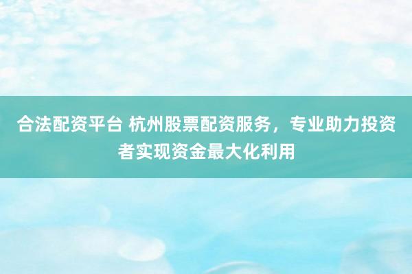 合法配资平台 杭州股票配资服务，专业助力投资者实现资金最大化利用