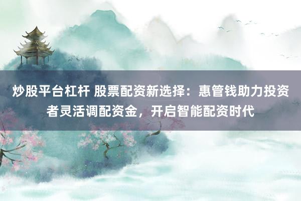 炒股平台杠杆 股票配资新选择：惠管钱助力投资者灵活调配资金，开启智能配资时代