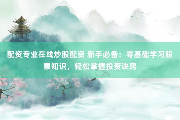 配资专业在线炒股配资 新手必备：零基础学习股票知识，轻松掌握投资诀窍