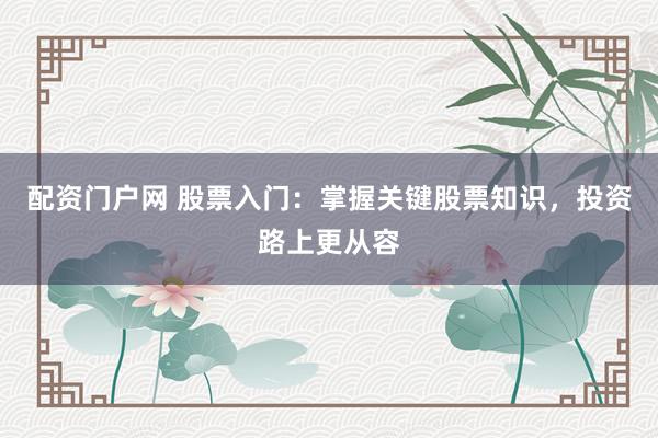 配资门户网 股票入门：掌握关键股票知识，投资路上更从容