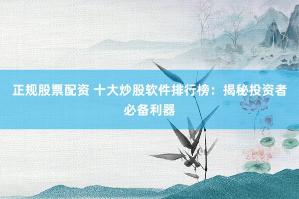 正规股票配资 十大炒股软件排行榜：揭秘投资者必备利器