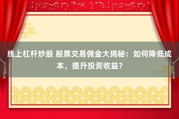 线上杠杆炒股 股票交易佣金大揭秘：如何降低成本，提升投资收益？