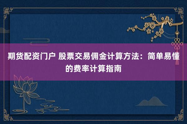 期货配资门户 股票交易佣金计算方法：简单易懂的费率计算指南