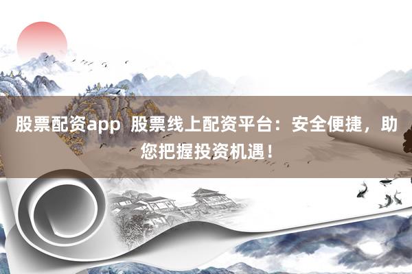 股票配资app  股票线上配资平台：安全便捷，助您把握投资机遇！