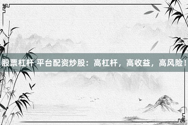 股票杠杆 平台配资炒股：高杠杆，高收益，高风险！