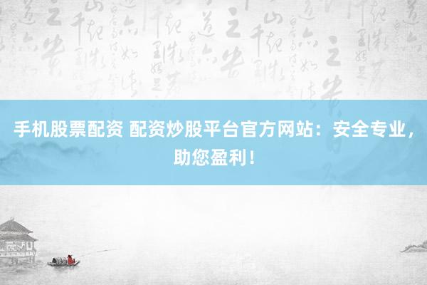 手机股票配资 配资炒股平台官方网站：安全专业，助您盈利！