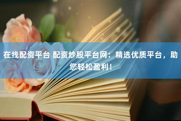 在线配资平台 配资炒股平台网：精选优质平台，助您轻松盈利！