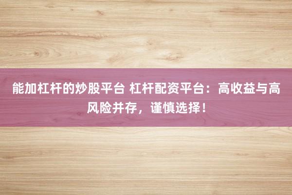 能加杠杆的炒股平台 杠杆配资平台：高收益与高风险并存，谨慎选择！