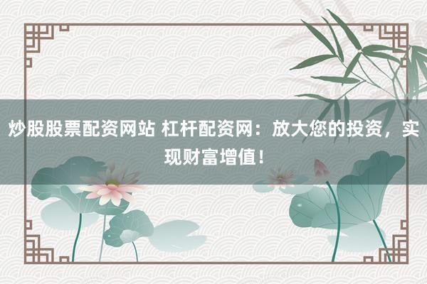 炒股股票配资网站 杠杆配资网：放大您的投资，实现财富增值！