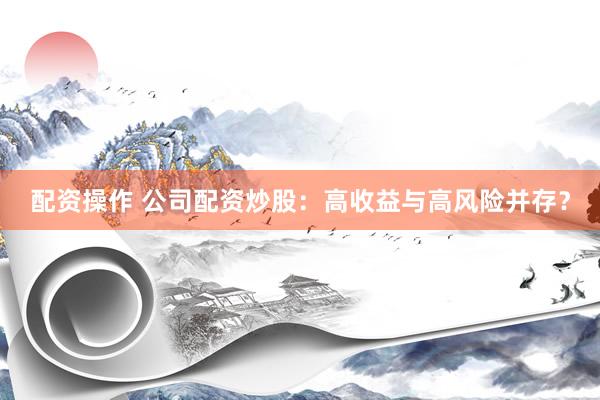 配资操作 公司配资炒股：高收益与高风险并存？