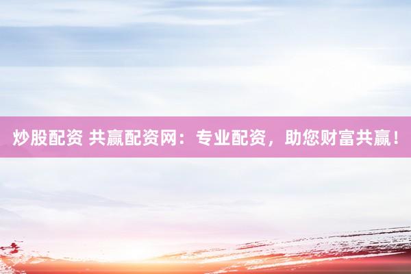 炒股配资 共赢配资网：专业配资，助您财富共赢！