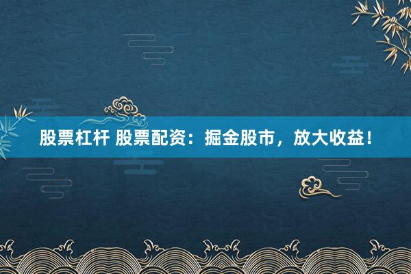 股票杠杆 股票配资：掘金股市，放大收益！