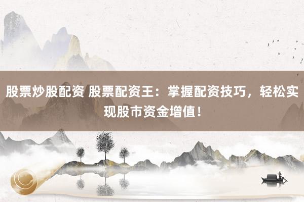 股票炒股配资 股票配资王：掌握配资技巧，轻松实现股市资金增值！