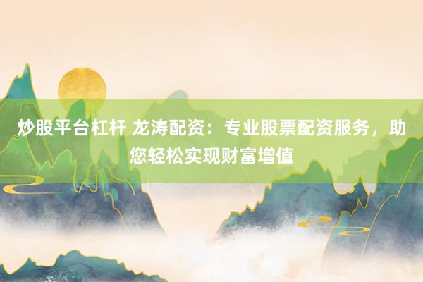 炒股平台杠杆 龙涛配资：专业股票配资服务，助您轻松实现财富增值