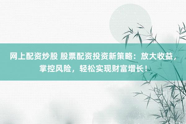网上配资炒股 股票配资投资新策略：放大收益，掌控风险，轻松实现财富增长！