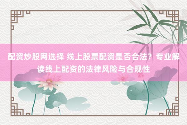 配资炒股网选择 线上股票配资是否合法？专业解读线上配资的法律风险与合规性