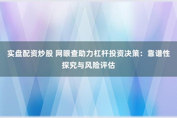 实盘配资炒股 网眼查助力杠杆投资决策：靠谱性探究与风险评估