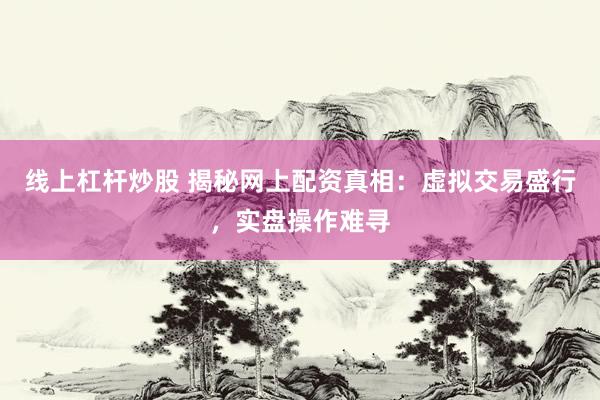 线上杠杆炒股 揭秘网上配资真相：虚拟交易盛行，实盘操作难寻