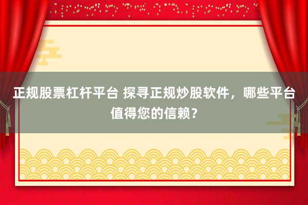 正规股票杠杆平台 探寻正规炒股软件，哪些平台值得您的信赖？