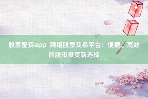 股票配资app  网络股票交易平台：便捷、高效的股市投资新选择