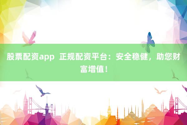 股票配资app  正规配资平台：安全稳健，助您财富增值！