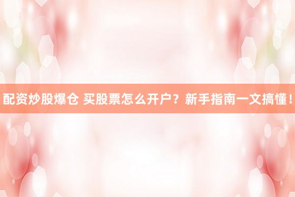 配资炒股爆仓 买股票怎么开户？新手指南一文搞懂！