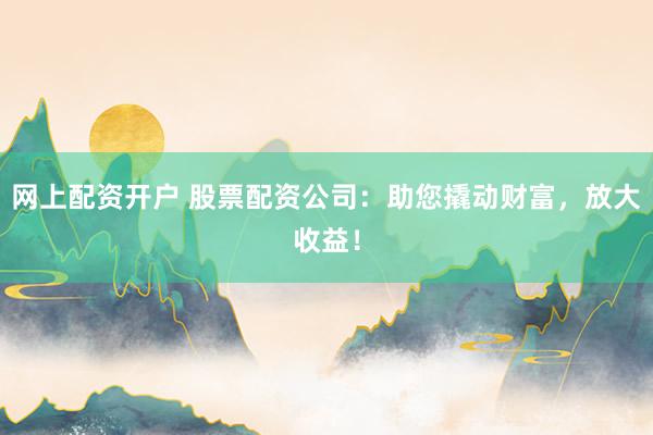 网上配资开户 股票配资公司：助您撬动财富，放大收益！