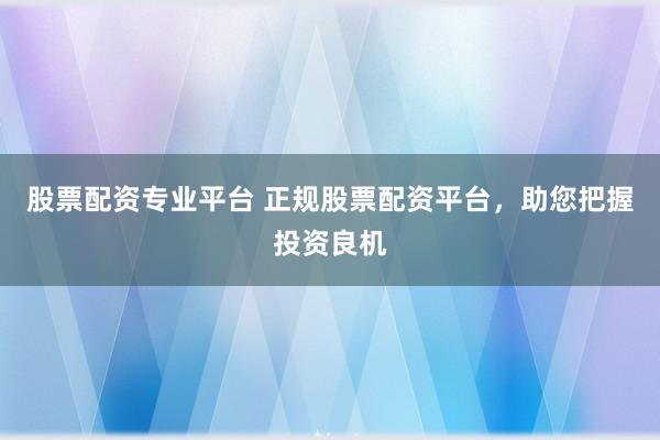 股票配资专业平台 正规股票配资平台，助您把握投资良机