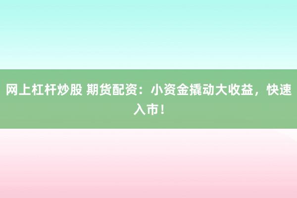 网上杠杆炒股 期货配资：小资金撬动大收益，快速入市！