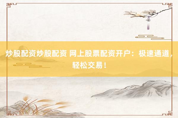 炒股配资炒股配资 网上股票配资开户：极速通道，轻松交易！