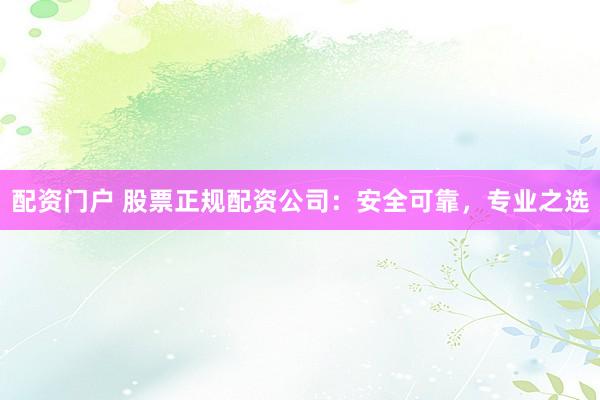 配资门户 股票正规配资公司：安全可靠，专业之选