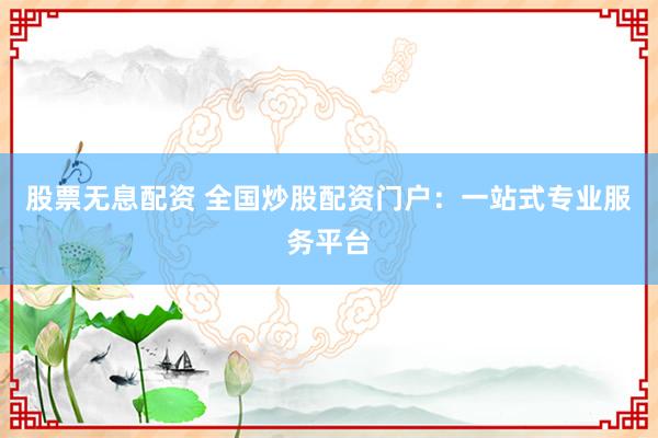 股票无息配资 全国炒股配资门户：一站式专业服务平台