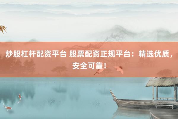 炒股杠杆配资平台 股票配资正规平台：精选优质，安全可靠！