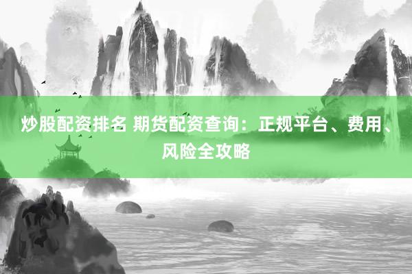 炒股配资排名 期货配资查询：正规平台、费用、风险全攻略