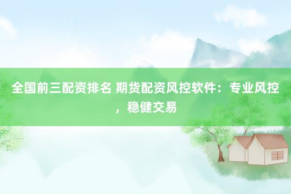 全国前三配资排名 期货配资风控软件：专业风控，稳健交易