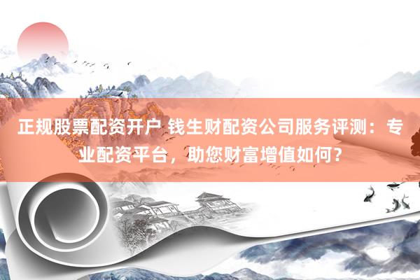 正规股票配资开户 钱生财配资公司服务评测：专业配资平台，助您财富增值如何？